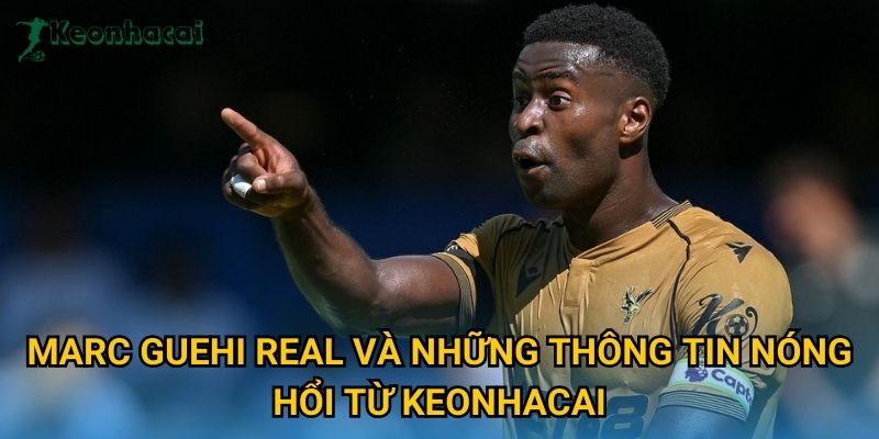 Marc Guehi Real và những thông tin nóng hổi từ Keonhacai Marc Guehi Real và những thông tin nóng hổi từ Keonhacai