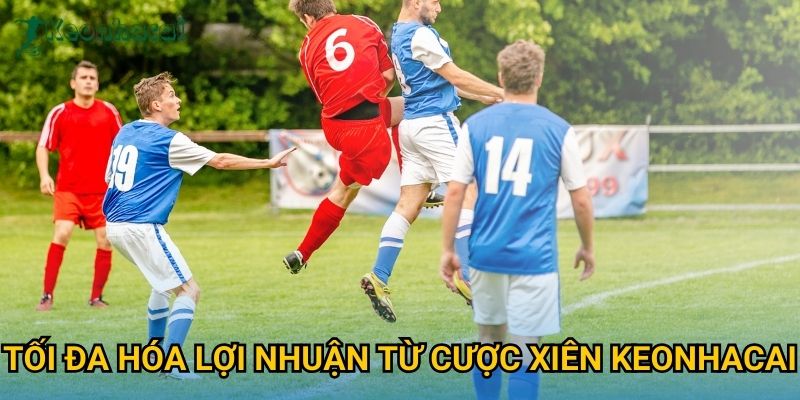 Tối đa hóa lợi nhuận từ cược xiên Keonhacai