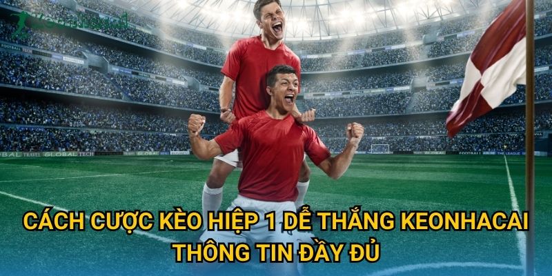 Cách cược kèo hiệp 1 dễ thắng Keonhacai thông tin đầy đủ