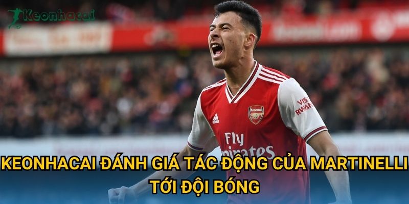 Keonhacai đánh giá tác động của Martinelli tới đội bóng Keonhacai đánh giá tác động của Martinelli tới đội bóng