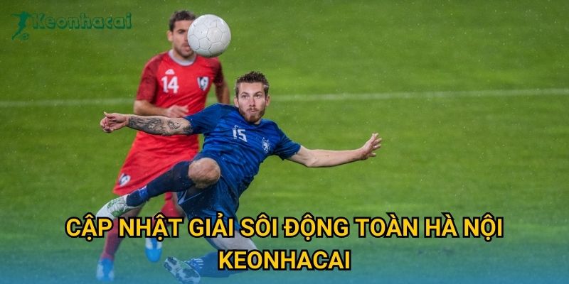 Cập nhật Giải sôi động toàn Hà Nội Keonhacai Cập nhật Giải sôi động toàn Hà Nội Keonhacai