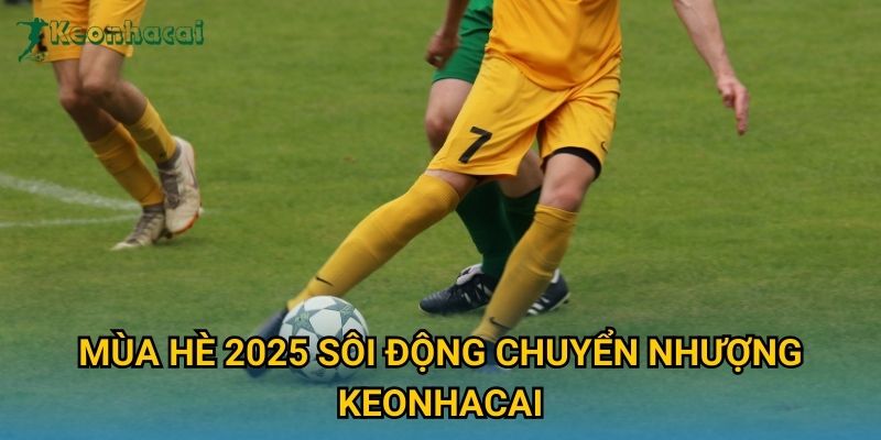 Mùa hè 2025 sôi động chuyển nhượng Keonhacai Mùa hè 2025 sôi động chuyển nhượng Keonhacai